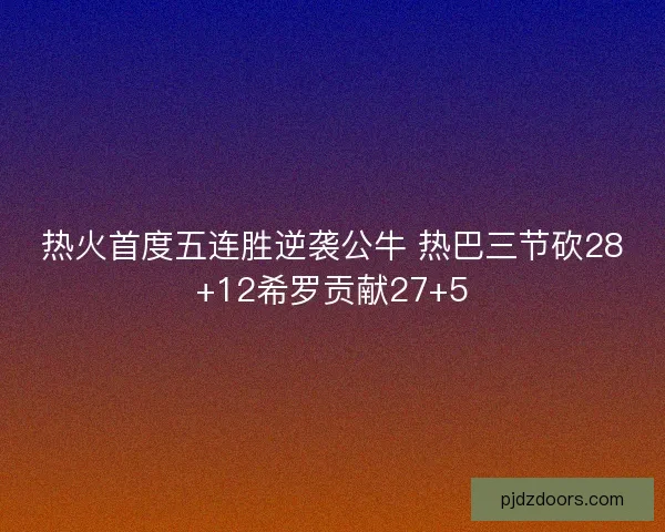 热火首度五连胜逆袭公牛 热巴三节砍28+12希罗贡献27+5