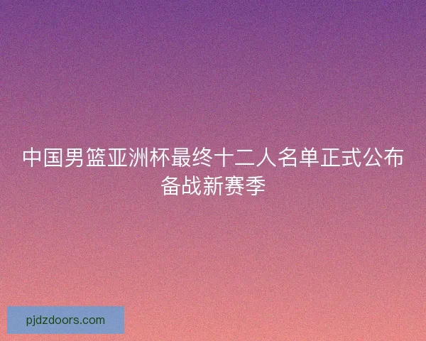 中国男篮亚洲杯最终十二人名单正式公布备战新赛季