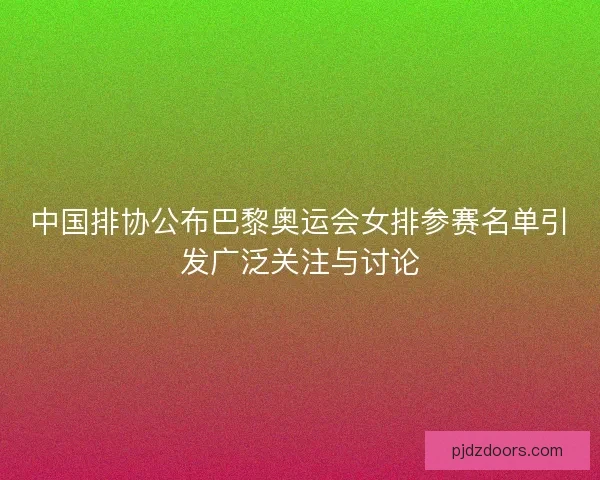 中国排协公布巴黎奥运会女排参赛名单引发广泛关注与讨论