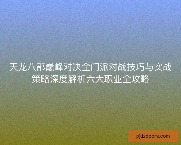 天龙八部巅峰对决全门派对战技巧与实战策略深度解析六大职业全攻略