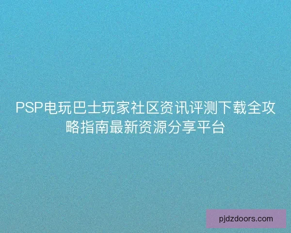 PSP电玩巴士玩家社区资讯评测下载全攻略指南最新资源分享平台