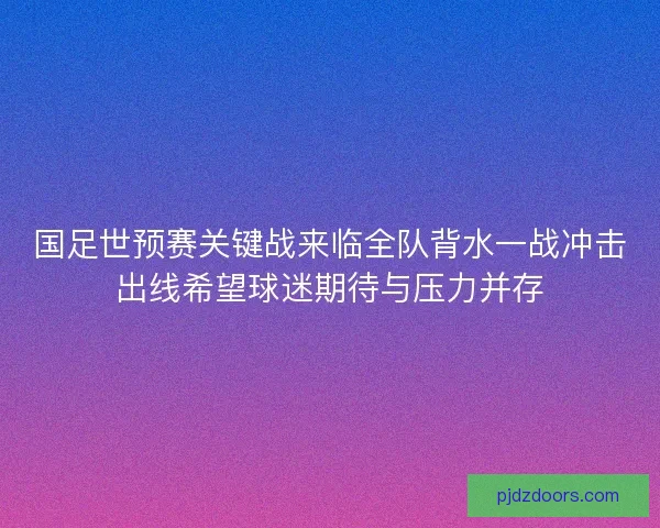 国足世预赛关键战来临全队背水一战冲击出线希望球迷期待与压力并存