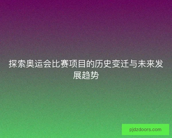 探索奥运会比赛项目的历史变迁与未来发展趋势