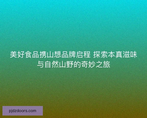 美好食品携山想品牌启程 探索本真滋味与自然山野的奇妙之旅