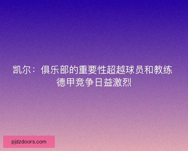 凯尔：俱乐部的重要性超越球员和教练 德甲竞争日益激烈