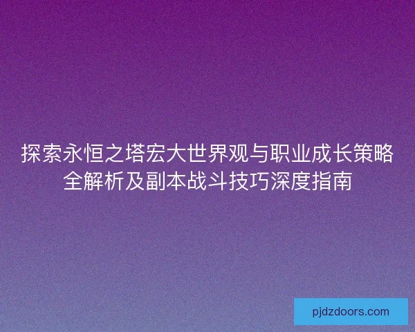 探索永恒之塔宏大世界观与职业成长策略全解析及副本战斗技巧深度指南