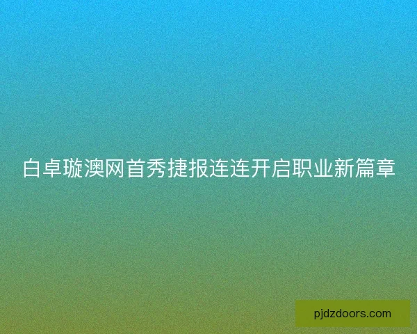 白卓璇澳网首秀捷报连连开启职业新篇章