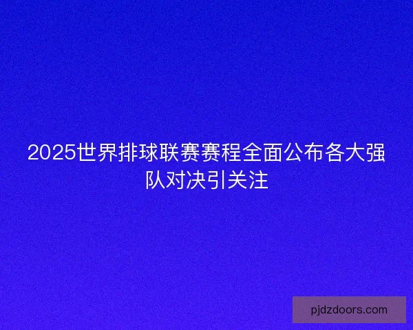 2025世界排球联赛赛程全面公布各大强队对决引关注