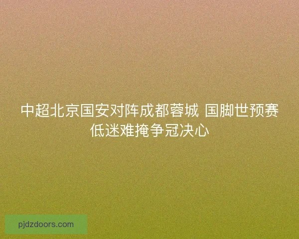 中超北京国安对阵成都蓉城 国脚世预赛低迷难掩争冠决心