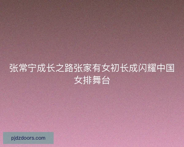 张常宁成长之路张家有女初长成闪耀中国女排舞台