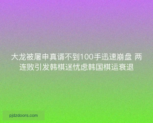 大龙被屠申真谞不到100手迅速崩盘 两连败引发韩棋迷忧虑韩国棋运衰退