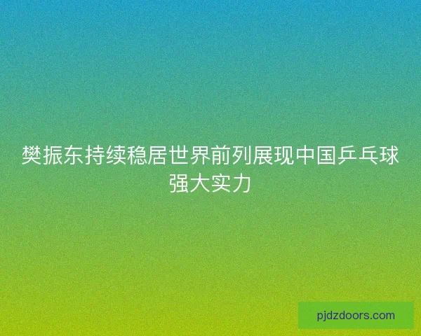 樊振东持续稳居世界前列展现中国乒乓球强大实力