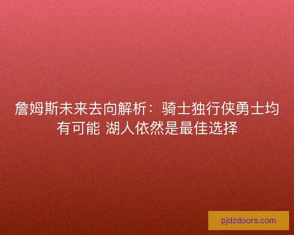 詹姆斯未来去向解析：骑士独行侠勇士均有可能 湖人依然是最佳选择