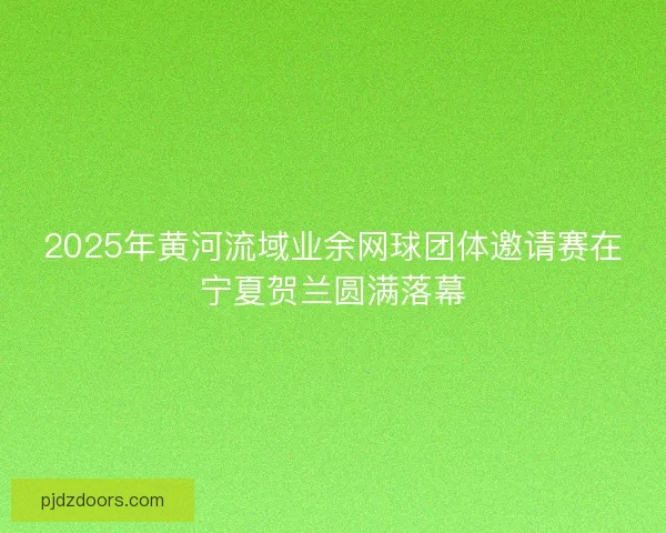 2025年黄河流域业余网球团体邀请赛在宁夏贺兰圆满落幕