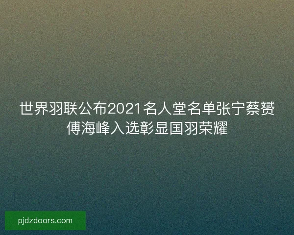 世界羽联公布2021名人堂名单张宁蔡赟傅海峰入选彰显国羽荣耀