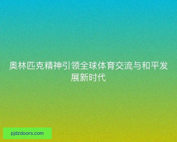 奥林匹克精神引领全球体育交流与和平发展新时代