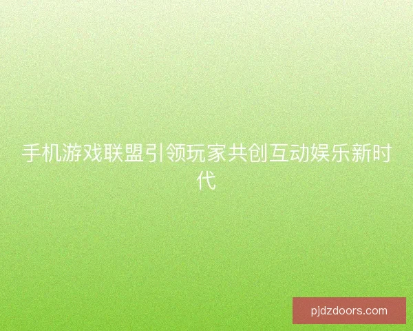 手机游戏联盟引领玩家共创互动娱乐新时代