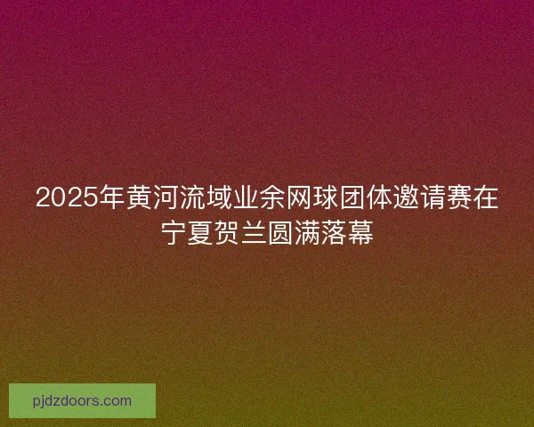 2025年黄河流域业余网球团体邀请赛在宁夏贺兰圆满落幕