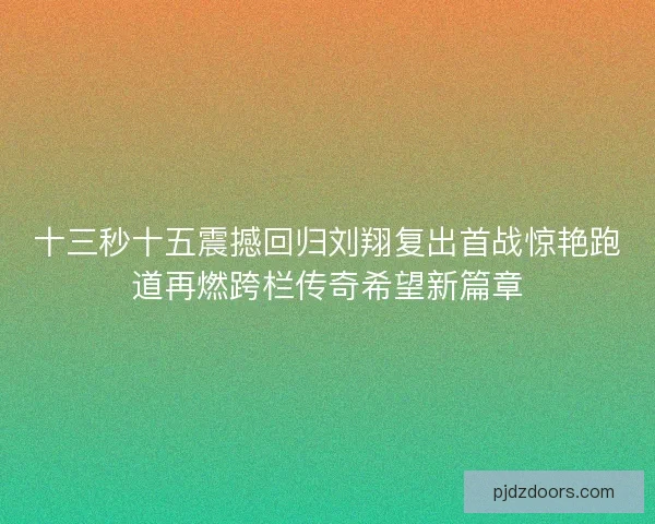 十三秒十五震撼回归刘翔复出首战惊艳跑道再燃跨栏传奇希望新篇章