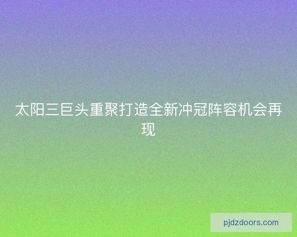 太阳三巨头重聚打造全新冲冠阵容机会再现