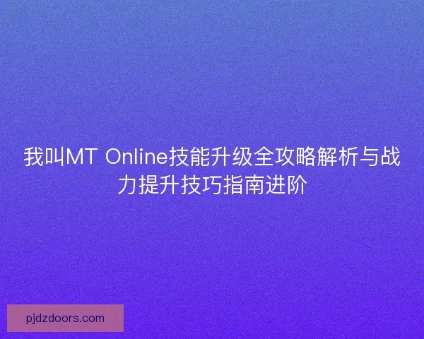 我叫MT Online技能升级全攻略解析与战力提升技巧指南进阶