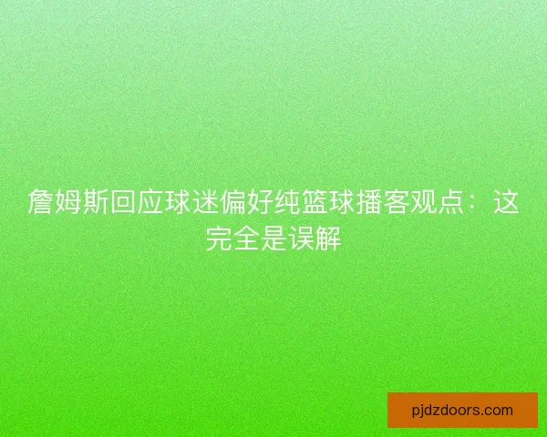 詹姆斯回应球迷偏好纯篮球播客观点：这完全是误解