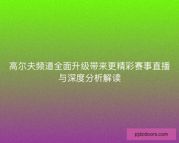 高尔夫频道全面升级带来更精彩赛事直播与深度分析解读