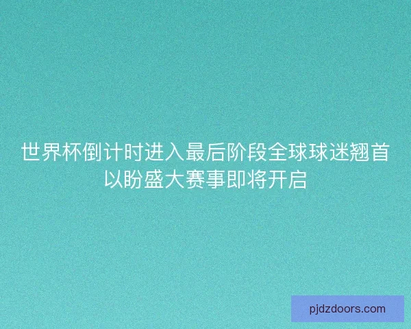 世界杯倒计时进入最后阶段全球球迷翘首以盼盛大赛事即将开启