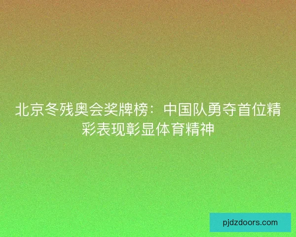 北京冬残奥会奖牌榜：中国队勇夺首位精彩表现彰显体育精神
