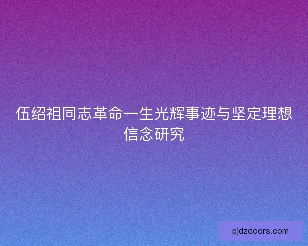 伍绍祖同志革命一生光辉事迹与坚定理想信念研究