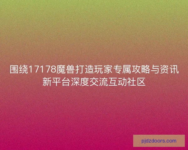 围绕17178魔兽打造玩家专属攻略与资讯新平台深度交流互动社区