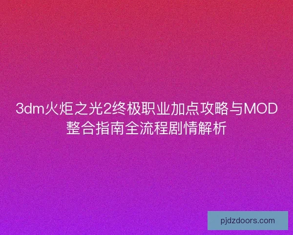 3dm火炬之光2终极职业加点攻略与MOD整合指南全流程剧情解析